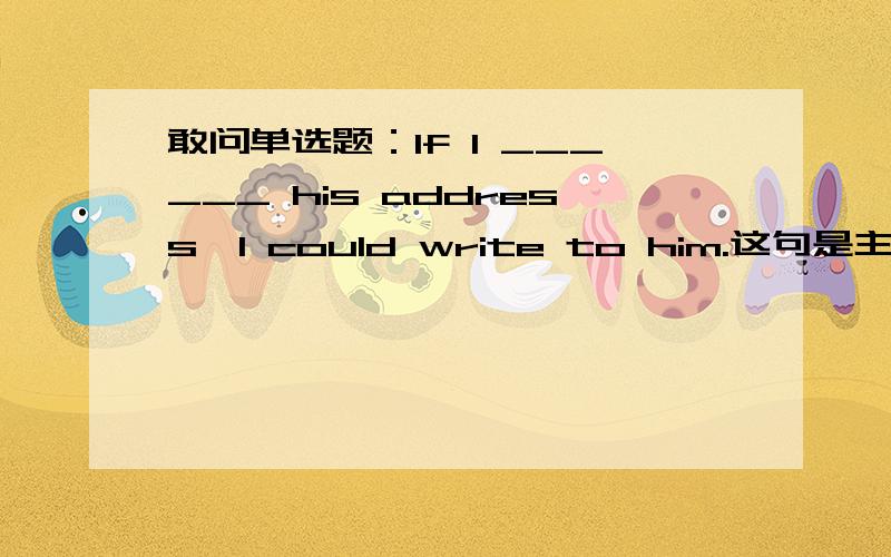 敢问单选题：If I ______ his address,I could write to him.这句是主情从现还是虚拟语气