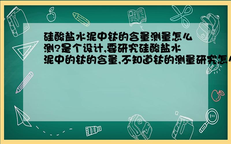 硅酸盐水泥中钛的含量测量怎么测?是个设计,要研究硅酸盐水泥中的钛的含量,不知道钛的测量研究怎么弄,懂的说一说.