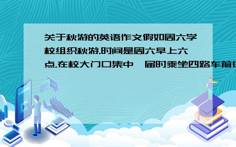 关于秋游的英语作文假如周六学校组织秋游.时间是周六早上六点.在校大门口集中,届时乘坐四路车前往,你去好友王东家,但他不再家,请给他留下一张便条说明情况,