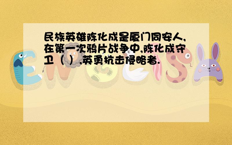 民族英雄陈化成是厦门同安人,在第一次鸦片战争中,陈化成守卫（ ）,英勇抗击侵略者.