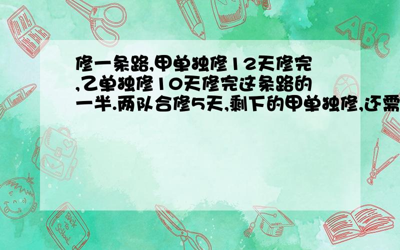 修一条路,甲单独修12天修完,乙单独修10天修完这条路的一半.两队合修5天,剩下的甲单独修,还需多少天?