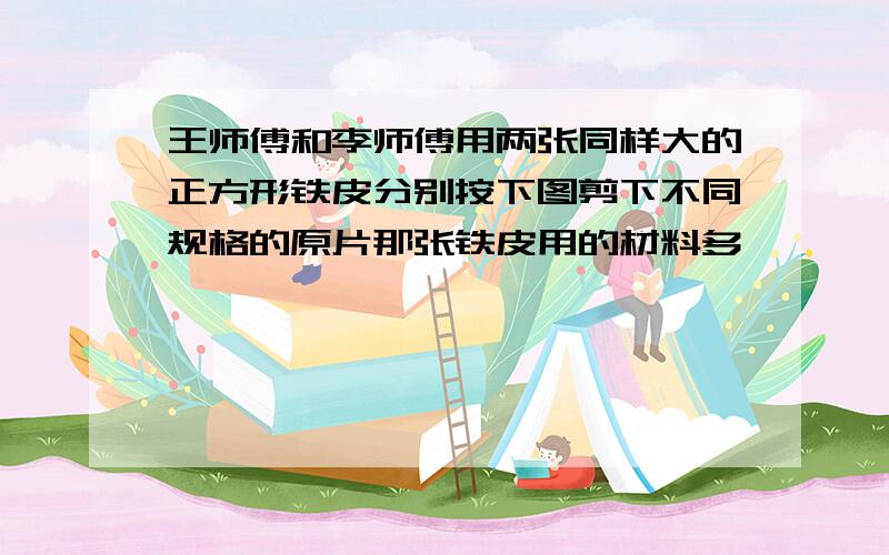 王师傅和李师傅用两张同样大的正方形铁皮分别按下图剪下不同规格的原片那张铁皮用的材料多