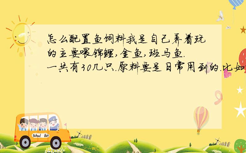 怎么配置鱼饲料我是自己养着玩的主要喂锦鲤,金鱼,斑马鱼.一共有30几只.原料要是日常用到的.比如说鸡蛋什么的.要有营养的还有,不懂的别乱说,事关性命,不要为了点积分而残害无辜,