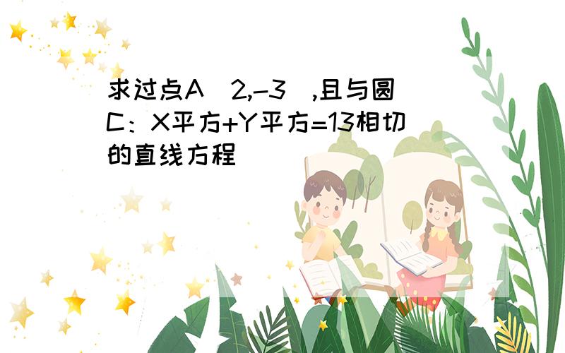 求过点A（2,-3）,且与圆C：X平方+Y平方=13相切的直线方程