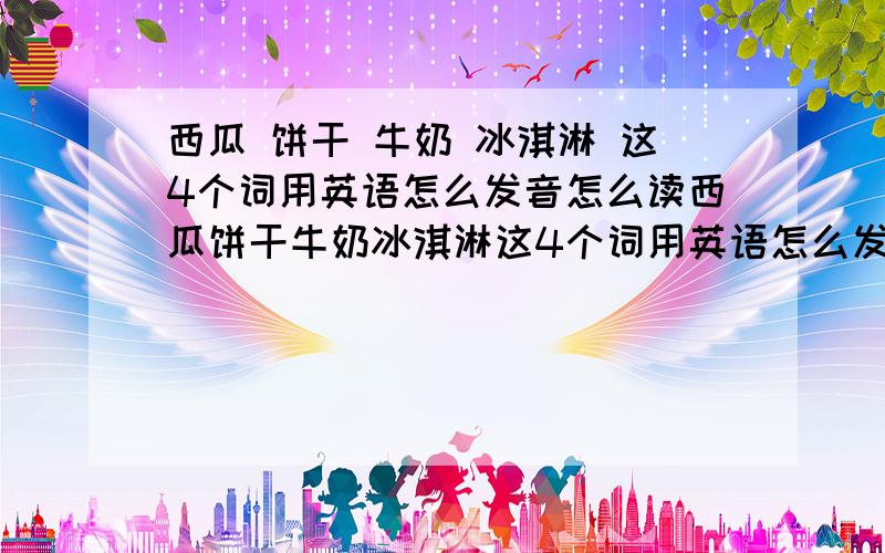 西瓜 饼干 牛奶 冰淇淋 这4个词用英语怎么发音怎么读西瓜饼干牛奶冰淇淋这4个词用英语怎么发音怎么读