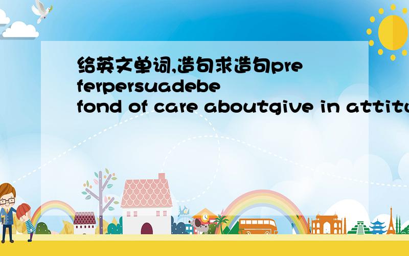 给英文单词,造句求造句preferpersuadebe fond of care aboutgive in attitudechonge one's mind