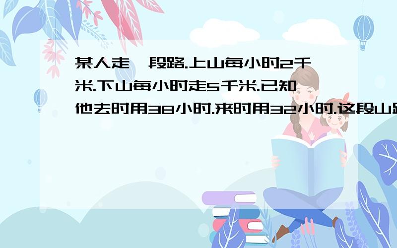 某人走一段路.上山每小时2千米.下山每小时走5千米.已知他去时用38小时.来时用32小时.这段山路一共长多少米