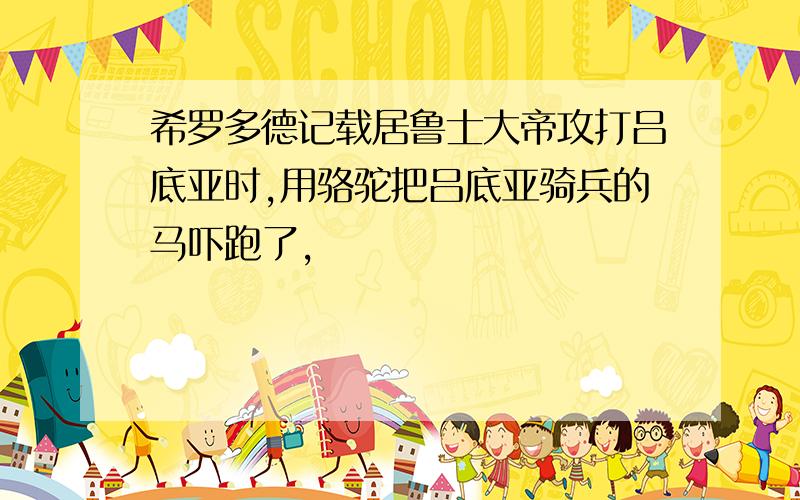 希罗多德记载居鲁士大帝攻打吕底亚时,用骆驼把吕底亚骑兵的马吓跑了,