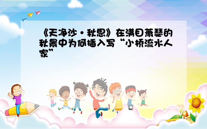 《天净沙·秋思》在满目萧瑟的秋景中为何插入写“小桥流水人家”