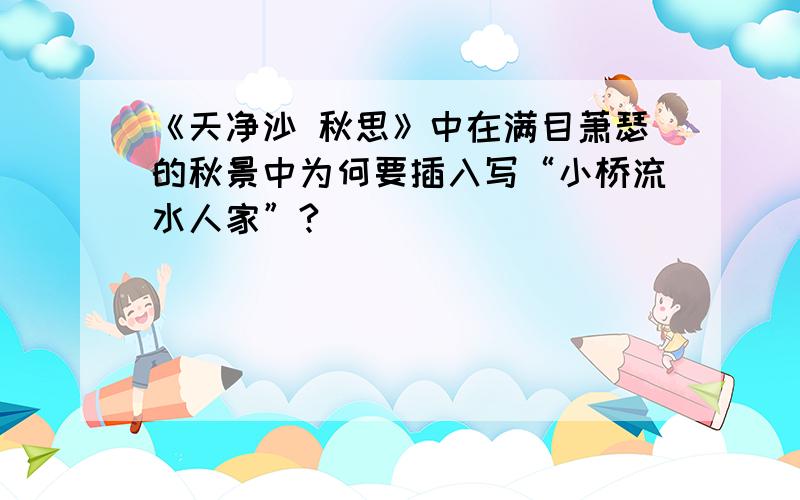 《天净沙 秋思》中在满目萧瑟的秋景中为何要插入写“小桥流水人家”?