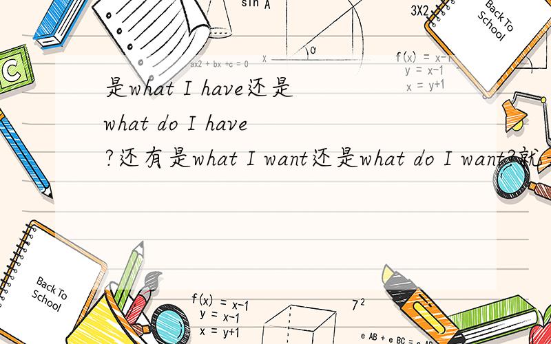 是what I have还是what do I have?还有是what I want还是what do I want?就是及物动词的疑问句式第一人称时用不用借助助动词do did does