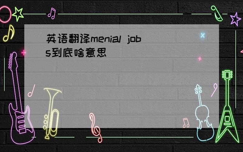 英语翻译menial jobs到底啥意思