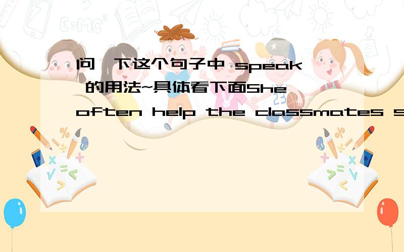 问一下这个句子中 speak 的用法~具体看下面She often help the classmates speak some problems 这个句子可以用speak 如果不能,那应该用什么?为什么?