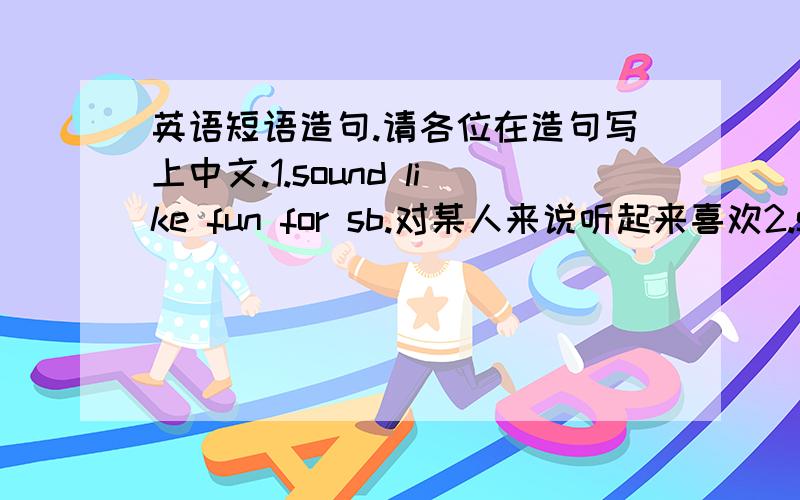 英语短语造句.请各位在造句写上中文.1.sound like fun for sb.对某人来说听起来喜欢2.send...to 把..派到3.make sb.do sth.使某人做某事4.agree with sb.同意某人5.both...and...两者都...6.love doing sth.喜欢做某事7