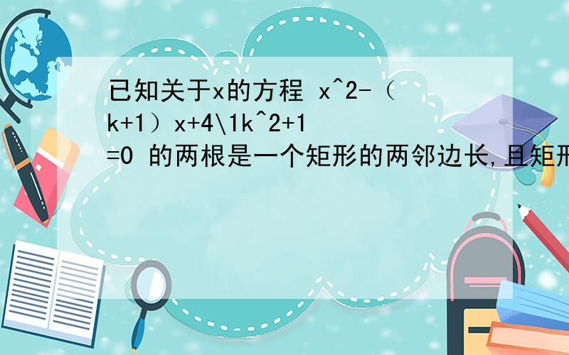 已知关于x的方程 x^2-（k+1）x+4\1k^2+1=0 的两根是一个矩形的两邻边长,且矩形对角线长为 根号5 .求k的值