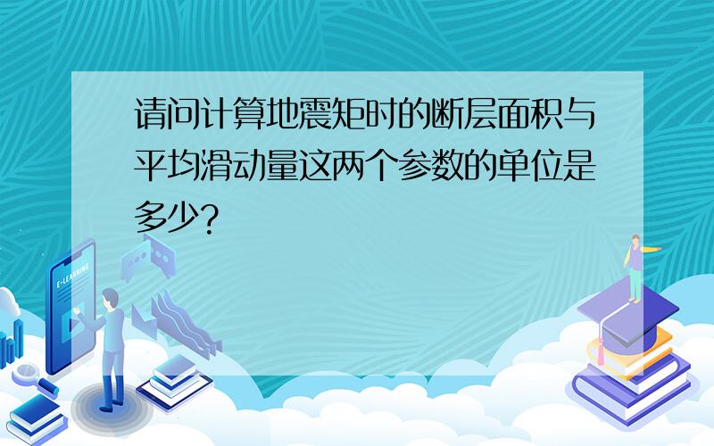 请问计算地震矩时的断层面积与平均滑动量这两个参数的单位是多少?