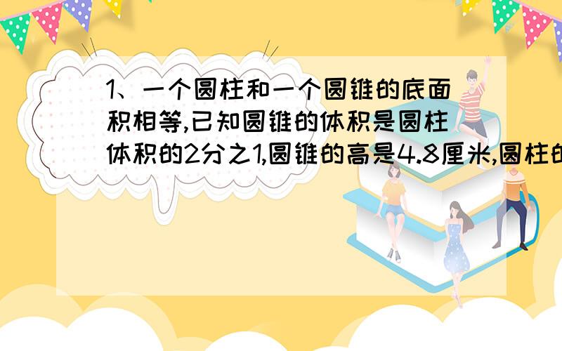 1、一个圆柱和一个圆锥的底面积相等,已知圆锥的体积是圆柱体积的2分之1,圆锥的高是4.8厘米,圆柱的高是多少?2、一个圆环形铁管质量为8.08吨,已知内圆半径为5分米,外圆半径为6分米,这个圆