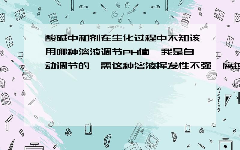 酸碱中和剂在生化过程中不知该用哪种溶液调节PH值,我是自动调节的,需这种溶液挥发性不强,腐蚀性也不强.