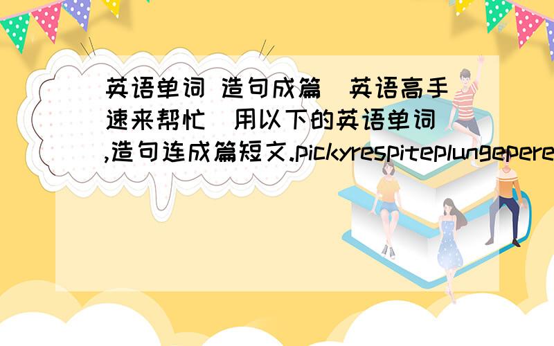 英语单词 造句成篇(英语高手速来帮忙）用以下的英语单词 ,造句连成篇短文.pickyrespiteplungeperennialsansRenaissance manpushy请高手们进来帮帮忙阿.急用阿.作业来的.谢谢各位了.