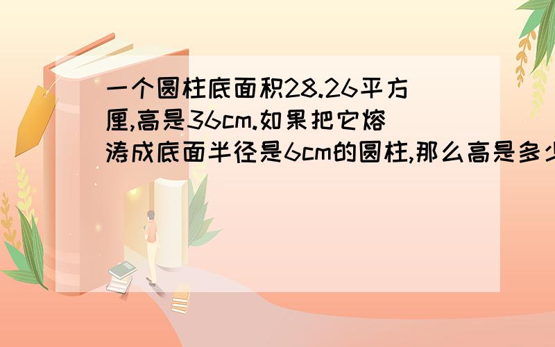 一个圆柱底面积28.26平方厘,高是36cm.如果把它熔涛成底面半径是6cm的圆柱,那么高是多少?用比例解还要写关系式