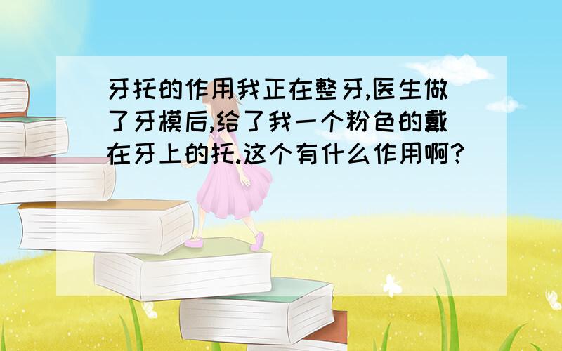 牙托的作用我正在整牙,医生做了牙模后,给了我一个粉色的戴在牙上的托.这个有什么作用啊?