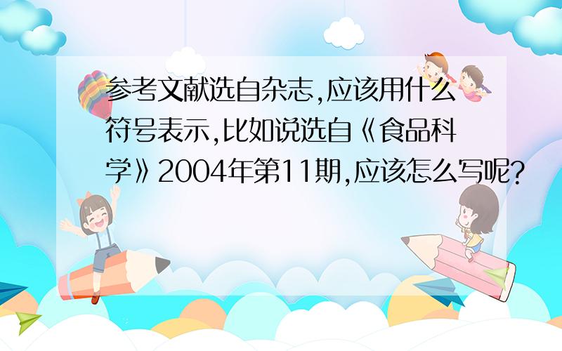 参考文献选自杂志,应该用什么符号表示,比如说选自《食品科学》2004年第11期,应该怎么写呢?