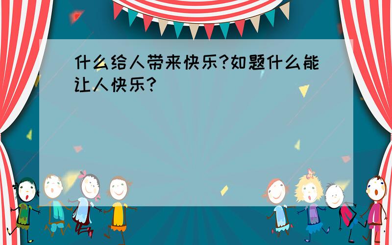 什么给人带来快乐?如题什么能让人快乐?