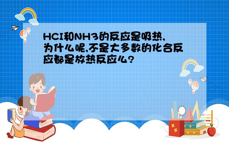 HCI和NH3的反应是吸热,为什么呢,不是大多数的化合反应都是放热反应么?