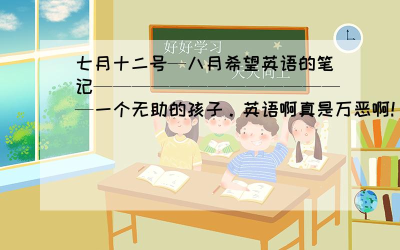 七月十二号—八月希望英语的笔记——————————————一个无助的孩子。英语啊真是万恶啊！