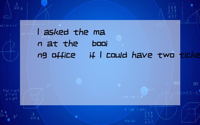 I asked the man at the （booing office） if I could have two tickets.1.括号里得这个此有错吗?2.could have 是什么事态啊?