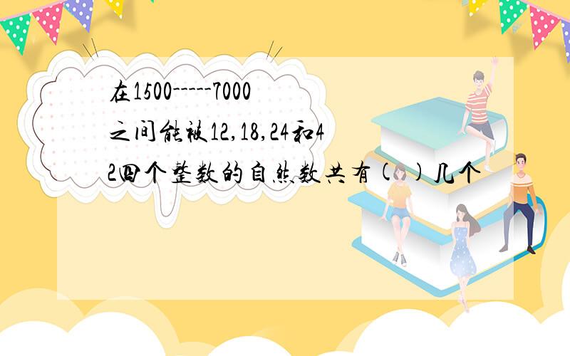 在1500-----7000之间能被12,18,24和42四个整数的自然数共有( )几个