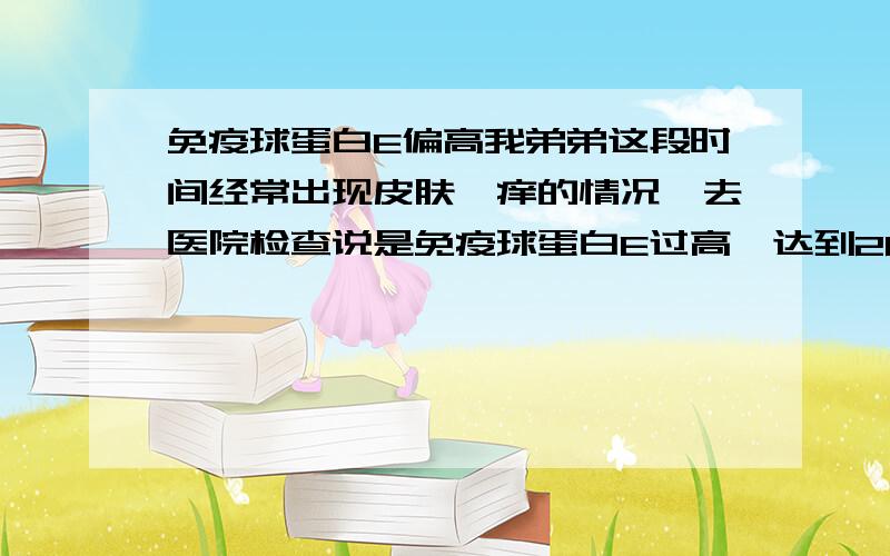 免疫球蛋白E偏高我弟弟这段时间经常出现皮肤瘙痒的情况,去医院检查说是免疫球蛋白E过高,达到2856,不知道是什么原因引起的,有什么办法能够降低免疫球蛋白?请给点意见,