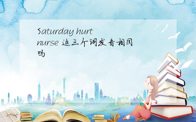 Saturday hurt nurse 这三个词发音相同吗