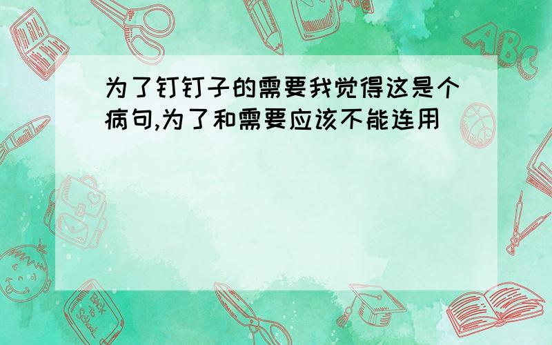 为了钉钉子的需要我觉得这是个病句,为了和需要应该不能连用