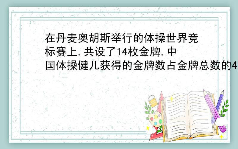 在丹麦奥胡斯举行的体操世界竞标赛上,共设了14枚金牌,中国体操健儿获得的金牌数占金牌总数的4/7.在马德里羽毛球世界锦标赛上,中国队如果在夺金牌总数的1/5,就可以包揽全部5枚金牌.