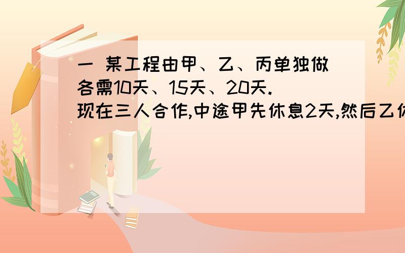 一 某工程由甲、乙、丙单独做各需10天、15天、20天.现在三人合作,中途甲先休息2天,然后乙休息3天,最后丙又休息4天.问这项工程从开始到完成共用了多少天?二 一辆汽车从甲地去乙地,若速度