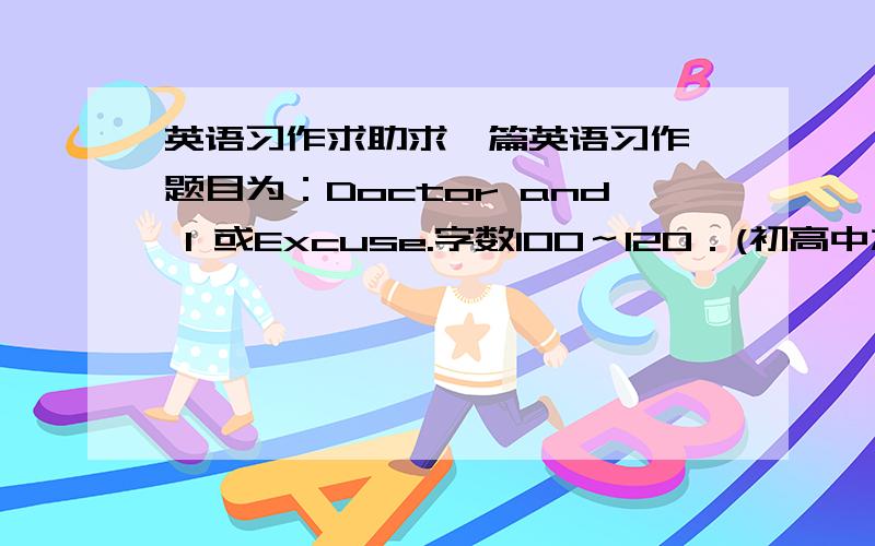 英语习作求助求一篇英语习作,题目为：Doctor and I 或Excuse.字数100～120．(初高中水平左右)