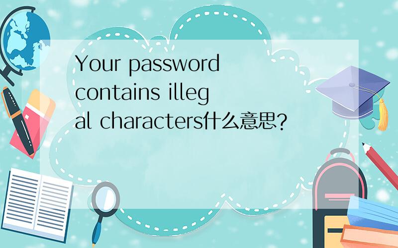 Your password contains illegal characters什么意思?