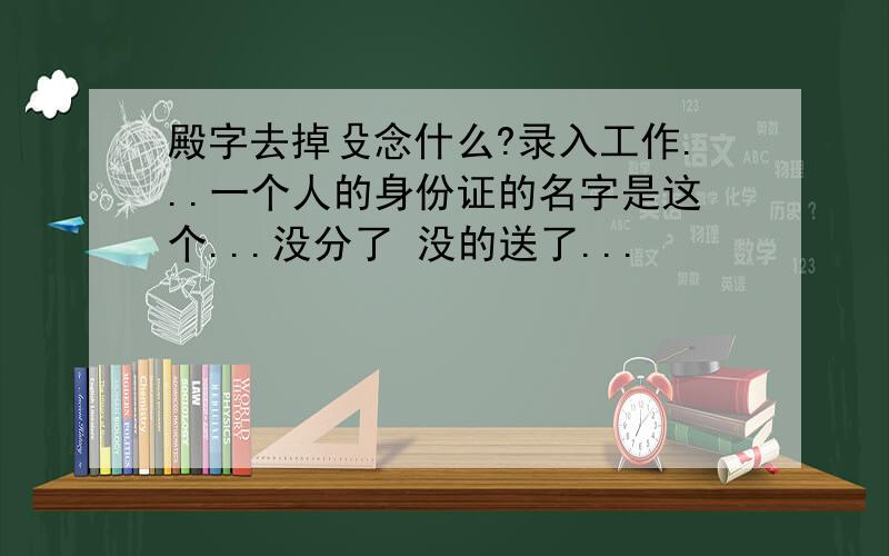 殿字去掉殳念什么?录入工作...一个人的身份证的名字是这个...没分了 没的送了...