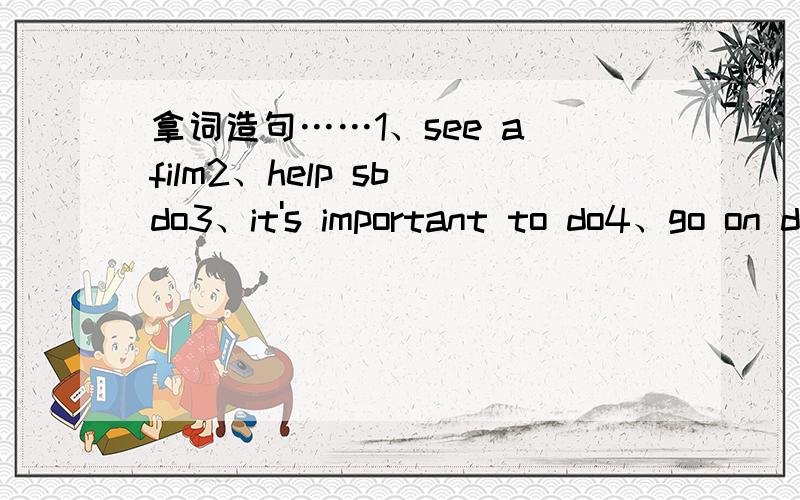 拿词造句……1、see a film2、help sb do3、it's important to do4、go on doing5、too many too much （任选其一）6、is good for7、need to do8、What about doing没有第4个改为：going shopping going bike riding going fishing going c