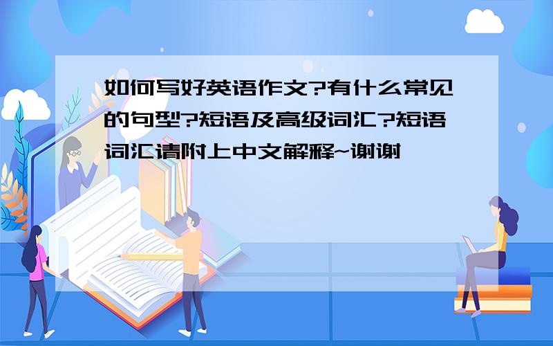 如何写好英语作文?有什么常见的句型?短语及高级词汇?短语词汇请附上中文解释~谢谢