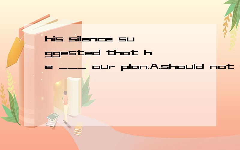 his silence suggested that he ___ our plan.A.should not agree B.did not agree to C.not agree to D.would not agree with 我想知道的是D为什么不行呢?是因为时态还是因为后面的介词with?如果是因为时态,我倒觉得用过去将