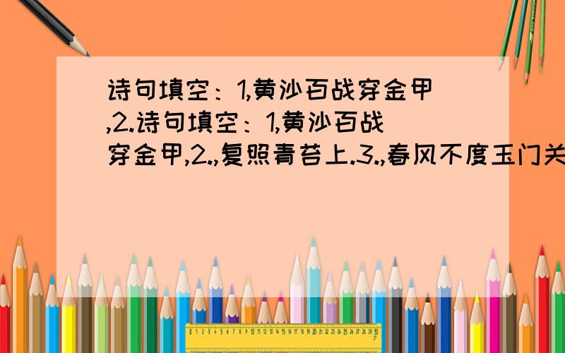 诗句填空：1,黄沙百战穿金甲,2.诗句填空：1,黄沙百战穿金甲,2.,复照青苔上.3.,春风不度玉门关.4.,明月来相照.5.,飞在青云端.