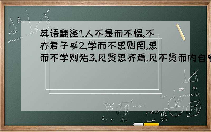 英语翻译1.人不是而不愠,不亦君子乎2.学而不思则罔,思而不学则殆3.见贤思齐焉,见不贤而内自省也4.士不可以布弘毅,任重而道远