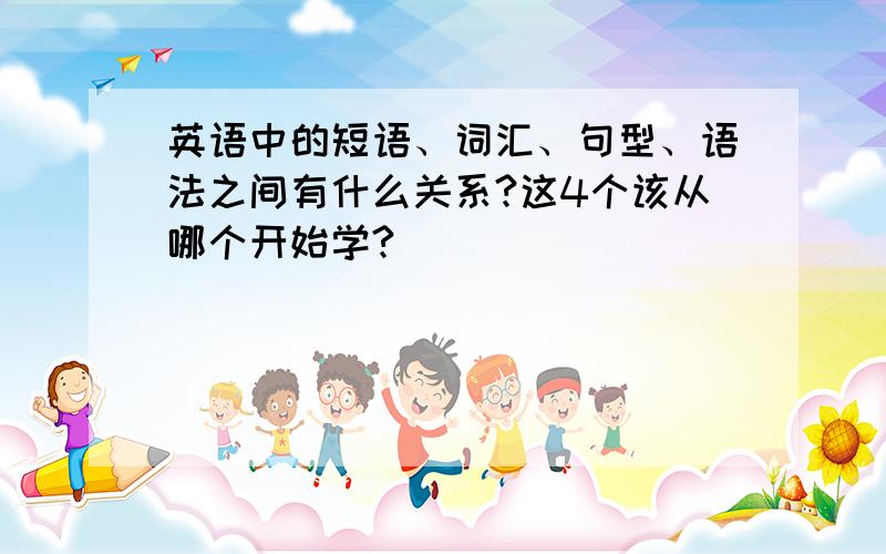 英语中的短语、词汇、句型、语法之间有什么关系?这4个该从哪个开始学?