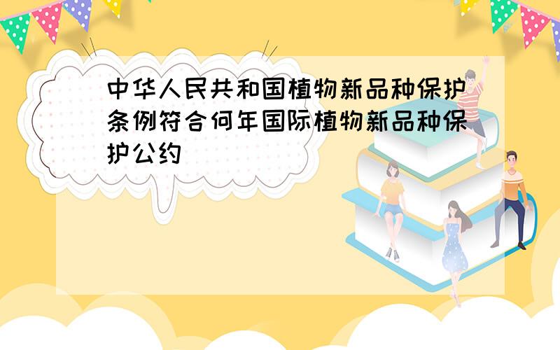 中华人民共和国植物新品种保护条例符合何年国际植物新品种保护公约