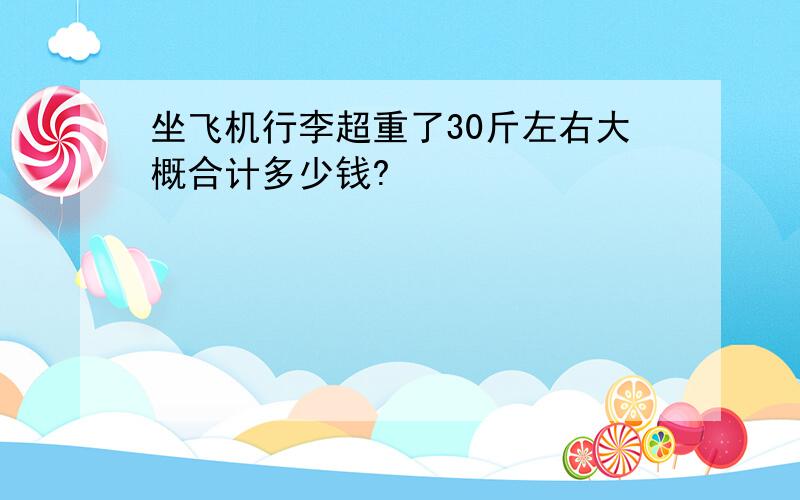 坐飞机行李超重了30斤左右大概合计多少钱?