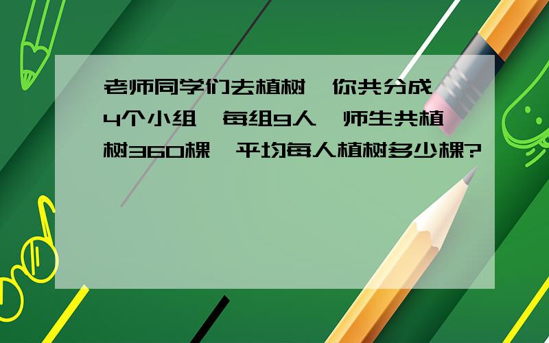 老师同学们去植树,你共分成 4个小组,每组9人,师生共植树360棵,平均每人植树多少棵?