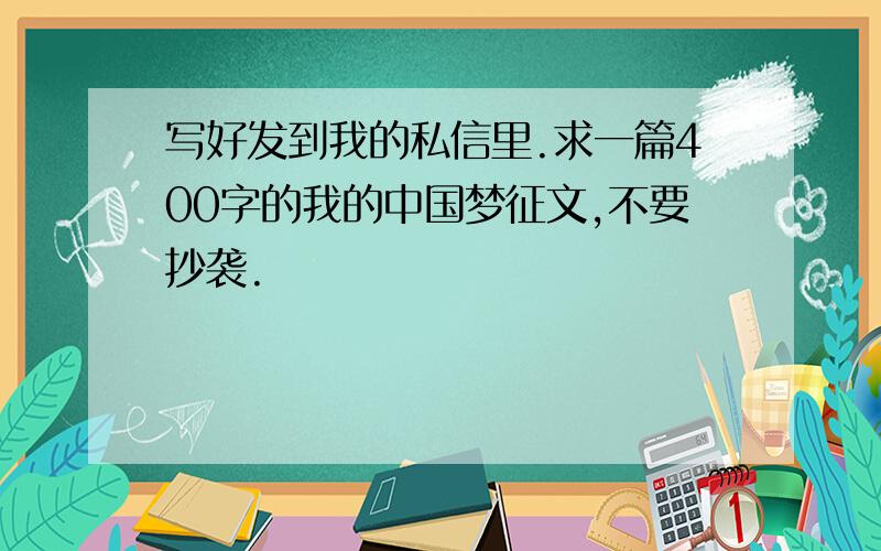 写好发到我的私信里.求一篇400字的我的中国梦征文,不要抄袭.