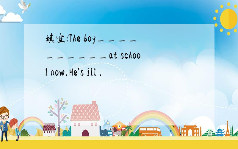 填空：The boy__________at school now.He's ill .